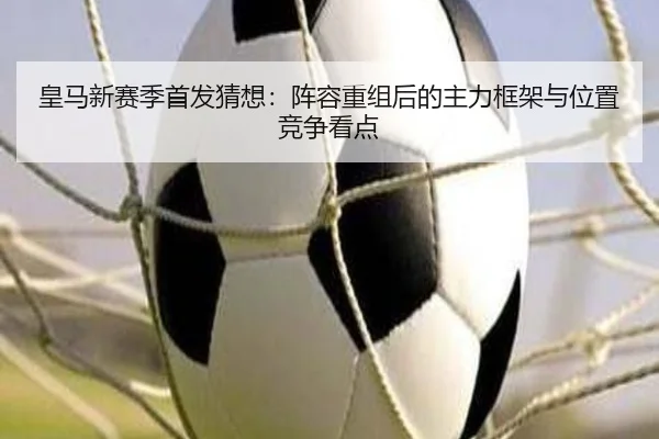 皇马新赛季首发猜想：阵容重组后的主力框架与位置竞争看点