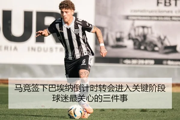 马竞签下巴埃纳倒计时转会进入关键阶段球迷最关心的三件事